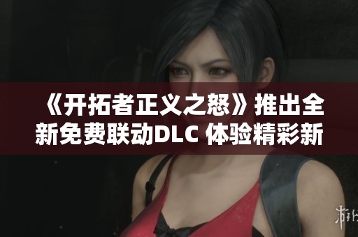《开拓者正义之怒》推出全新免费联动DLC 体验精彩新内容