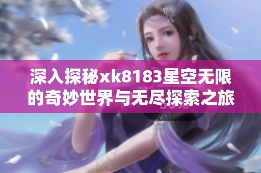 深入探秘xk8183星空无限的奇妙世界与无尽探索之旅