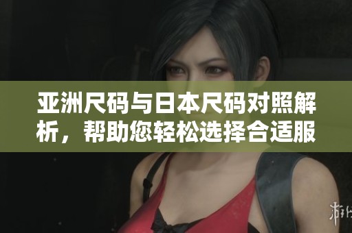 亚洲尺码与日本尺码对照解析，帮助您轻松选择合适服饰