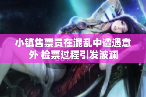 小镇售票员在混乱中遭遇意外 检票过程引发波澜