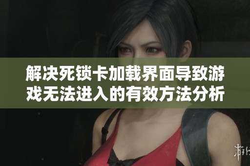 解决死锁卡加载界面导致游戏无法进入的有效方法分析