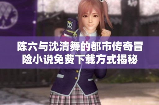 陈六与沈清舞的都市传奇冒险小说免费下载方式揭秘