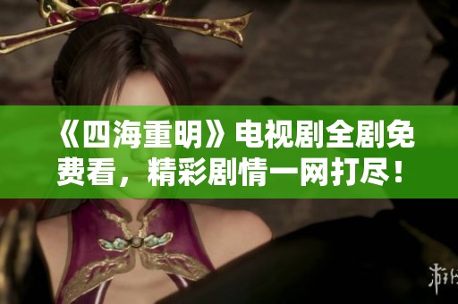 《四海重明》电视剧全剧免费看，精彩剧情一网打尽！