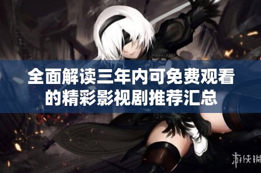全面解读三年内可免费观看的精彩影视剧推荐汇总