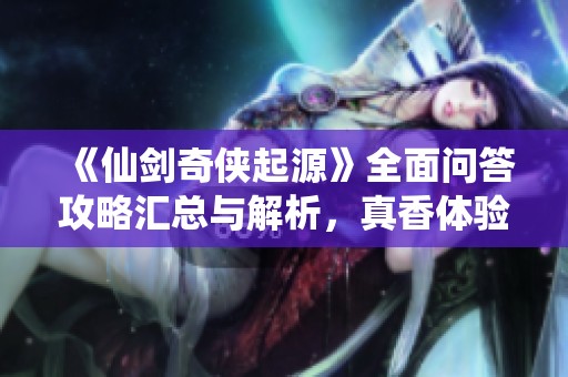 《仙剑奇侠起源》全面问答攻略汇总与解析，真香体验分享