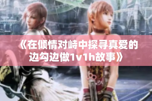 《在倾情对峙中探寻真爱的边勾边做1v1h故事》