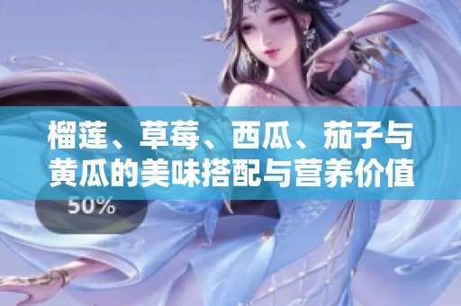 榴莲、草莓、西瓜、茄子与黄瓜的美味搭配与营养价值探讨