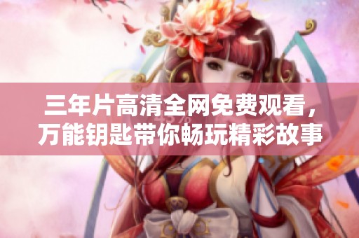 三年片高清全网免费观看，万能钥匙带你畅玩精彩故事