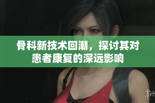 骨科新技术回潮，探讨其对患者康复的深远影响