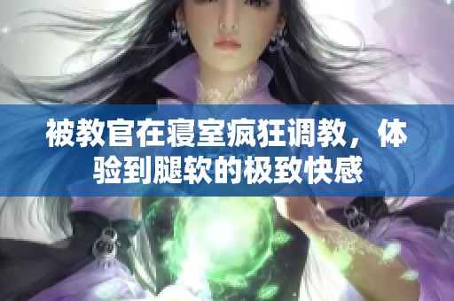 被教官在寝室疯狂调教，体验到腿软的极致快感