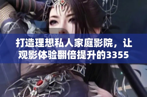打造理想私人家庭影院，让观影体验翻倍提升的3355方案