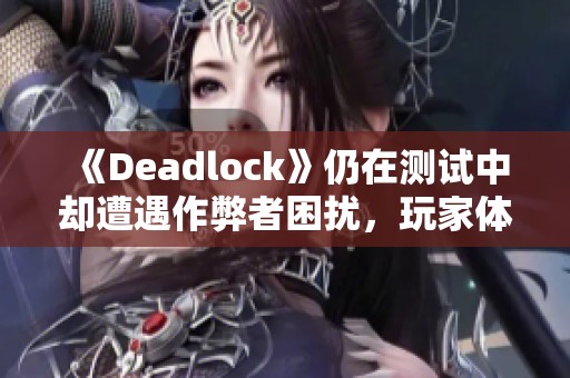 《Deadlock》仍在测试中却遭遇作弊者困扰，玩家体验受影响