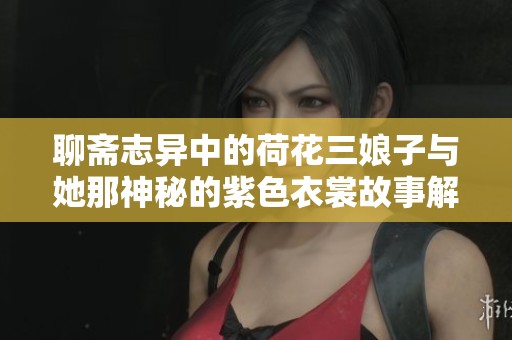 聊斋志异中的荷花三娘子与她那神秘的紫色衣裳故事解析