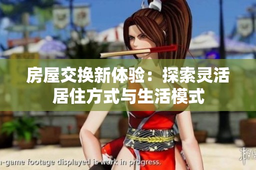 房屋交换新体验：探索灵活居住方式与生活模式