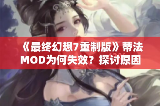 《最终幻想7重制版》蒂法MOD为何失效？探讨原因与解决方案