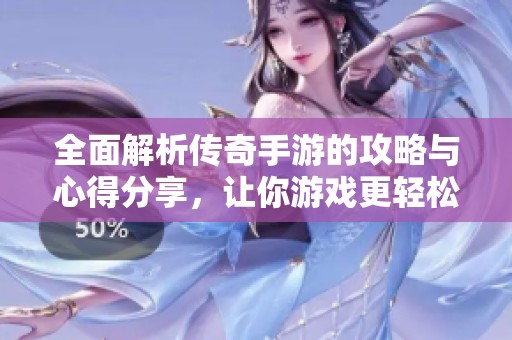 全面解析传奇手游的攻略与心得分享，让你游戏更轻松