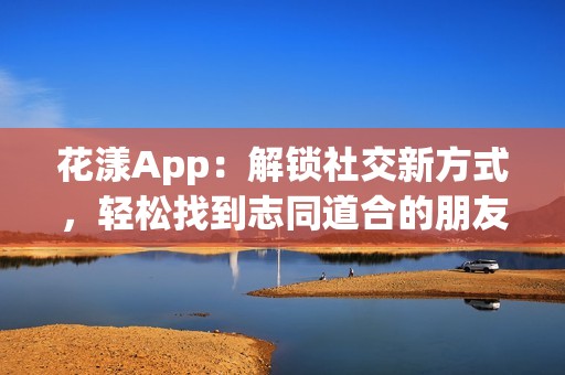 花漾App：解锁社交新方式，轻松找到志同道合的朋友