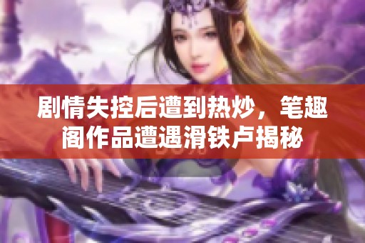 剧情失控后遭到热炒，笔趣阁作品遭遇滑铁卢揭秘
