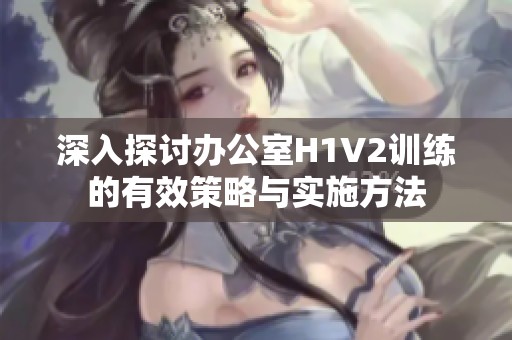 深入探讨办公室H1V2训练的有效策略与实施方法