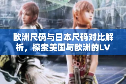 欧洲尺码与日本尺码对比解析，探索美国与欧洲的LV尺码差异