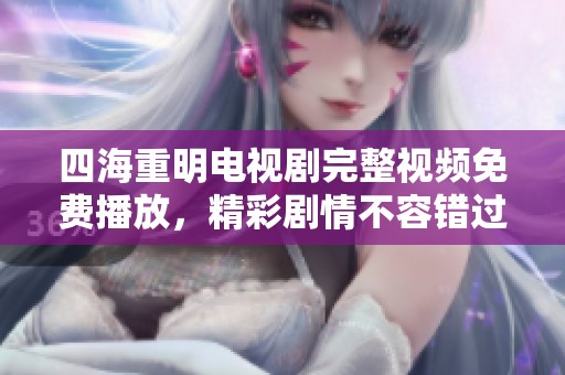 四海重明电视剧完整视频免费播放，精彩剧情不容错过