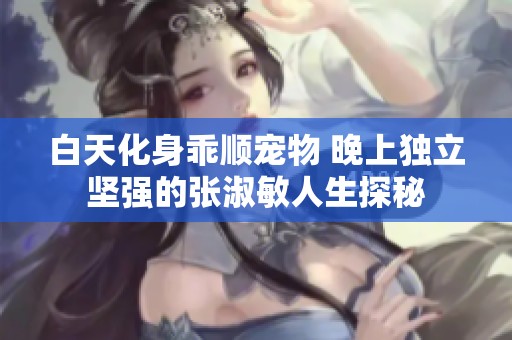 白天化身乖顺宠物 晚上独立坚强的张淑敏人生探秘