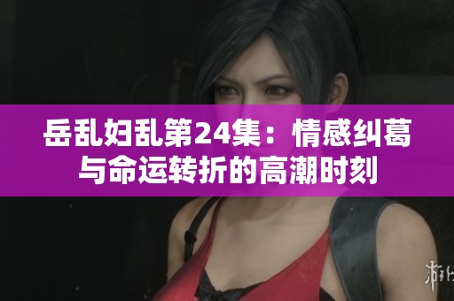 岳乱妇乱第24集：情感纠葛与命运转折的高潮时刻