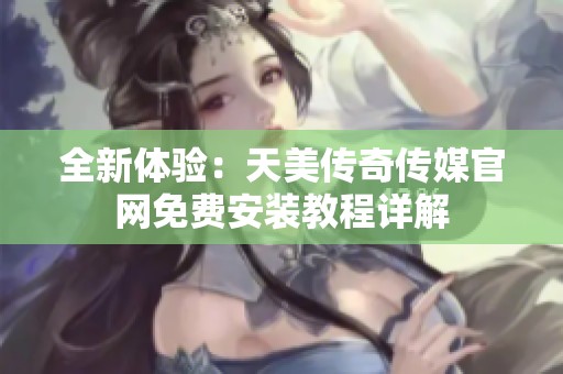 全新体验：天美传奇传媒官网免费安装教程详解