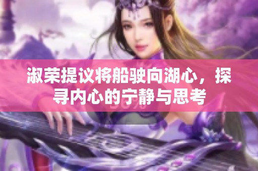 淑荣提议将船驶向湖心，探寻内心的宁静与思考