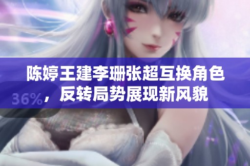 陈婷王建李珊张超互换角色，反转局势展现新风貌