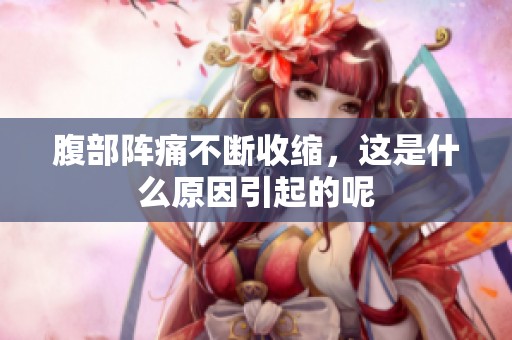 腹部阵痛不断收缩，这是什么原因引起的呢