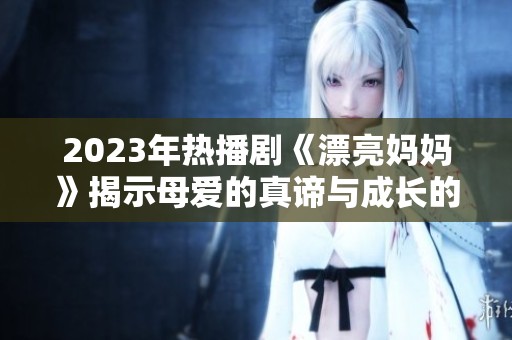 2023年热播剧《漂亮妈妈》揭示母爱的真谛与成长的故事