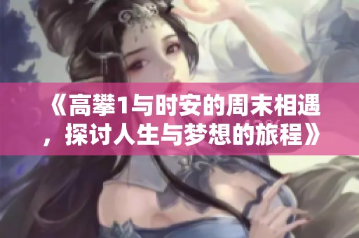 《高攀1与时安的周末相遇，探讨人生与梦想的旅程》