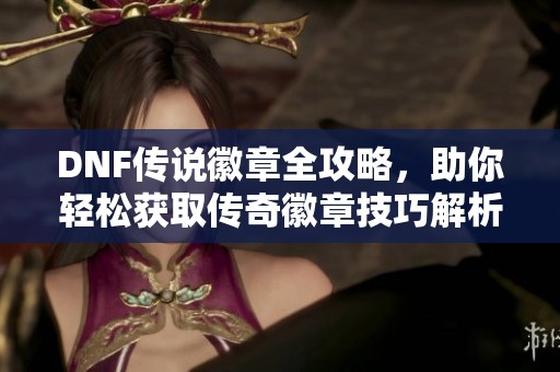 DNF传说徽章全攻略，助你轻松获取传奇徽章技巧解析