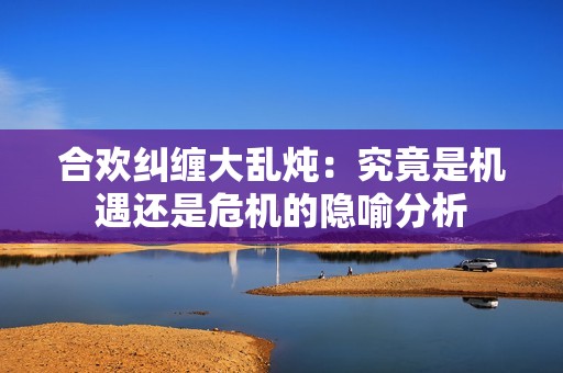 合欢纠缠大乱炖：究竟是机遇还是危机的隐喻分析