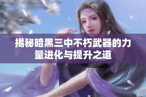 揭秘暗黑三中不朽武器的力量进化与提升之道