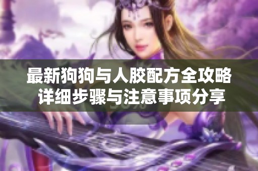 最新狗狗与人胶配方全攻略 详细步骤与注意事项分享