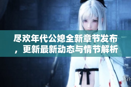 尽欢年代公媳全新章节发布，更新最新动态与情节解析