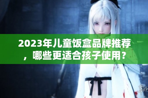 2023年儿童饭盒品牌推荐，哪些更适合孩子使用？