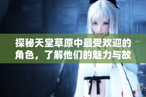 探秘天堂草原中最受欢迎的角色，了解他们的魅力与故事
