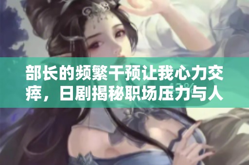 部长的频繁干预让我心力交瘁，日剧揭秘职场压力与人际冲突