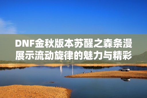 DNF金秋版本苏醒之森条漫展示流动旋律的魅力与精彩