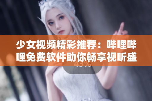 少女视频精彩推荐：哔哩哔哩免费软件助你畅享视听盛宴