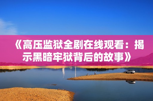 《高压监狱全剧在线观看：揭示黑暗牢狱背后的故事》