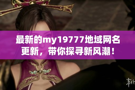 最新的my19777地域网名更新，带你探寻新风潮！