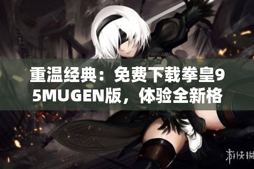 重温经典：免费下载拳皇95MUGEN版，体验全新格斗挑战