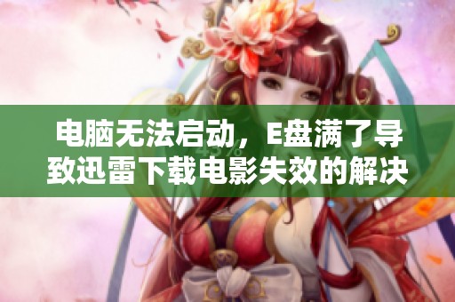 电脑无法启动，E盘满了导致迅雷下载电影失效的解决方案