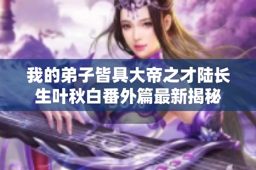 我的弟子皆具大帝之才陆长生叶秋白番外篇最新揭秘