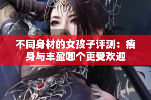 不同身材的女孩子评测：瘦身与丰盈哪个更受欢迎
