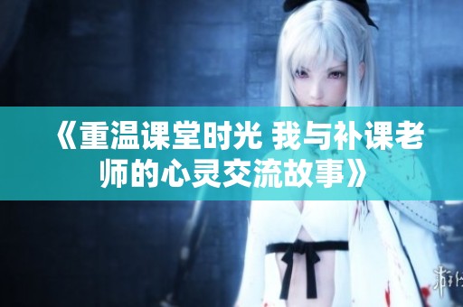 《重温课堂时光 我与补课老师的心灵交流故事》